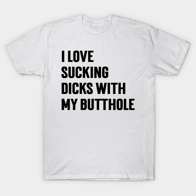 I Love Sucking Dicks With My Butthole V8 I Love Sucking Dicks With My Butthole T Shirt 